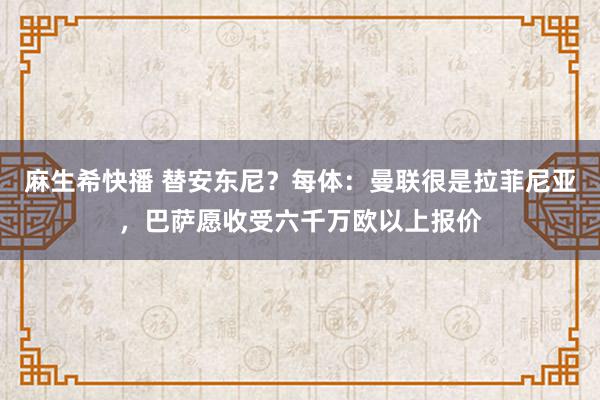 麻生希快播 替安东尼？每体：曼联很是拉菲尼亚，巴萨愿收受六千万欧以上报价