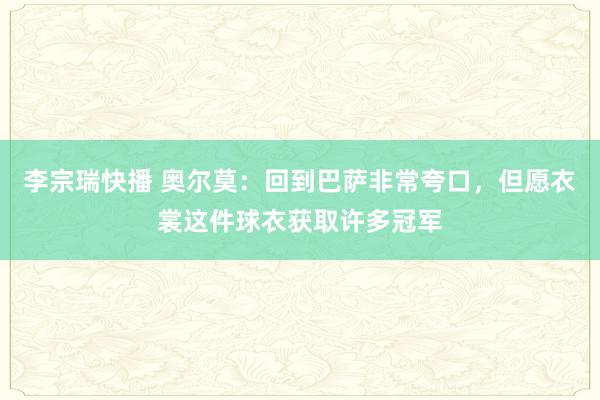 李宗瑞快播 奥尔莫：回到巴萨非常夸口，但愿衣裳这件球衣获取许多冠军