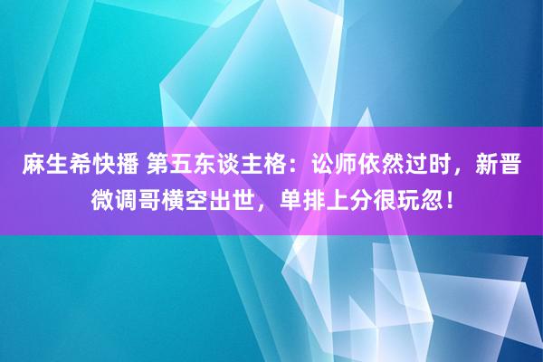 麻生希快播 第五东谈主格：讼师依然过时，新晋微调哥横空出世，单排上分很玩忽！