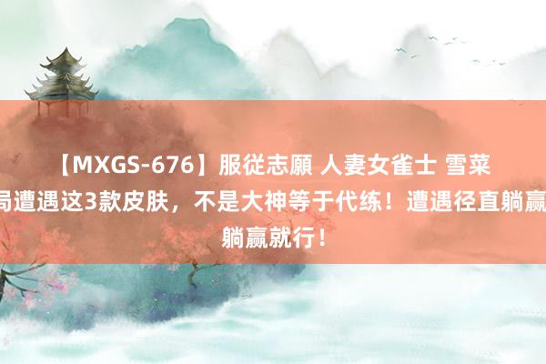 【MXGS-676】服従志願 人妻女雀士 雪菜 钻石局遭遇这3款皮肤，不是大神等于代练！遭遇径直躺赢就行！