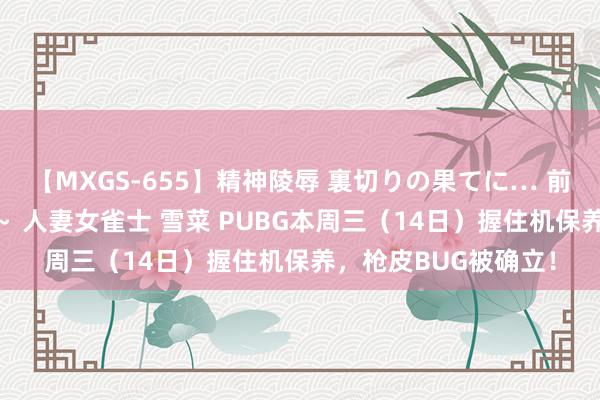 【MXGS-655】精神陵辱 裏切りの果てに… 前編 ～義兄との関係～ 人妻女雀士 雪菜 PUBG本周三（14日）握住机保养，枪皮BUG被确立！