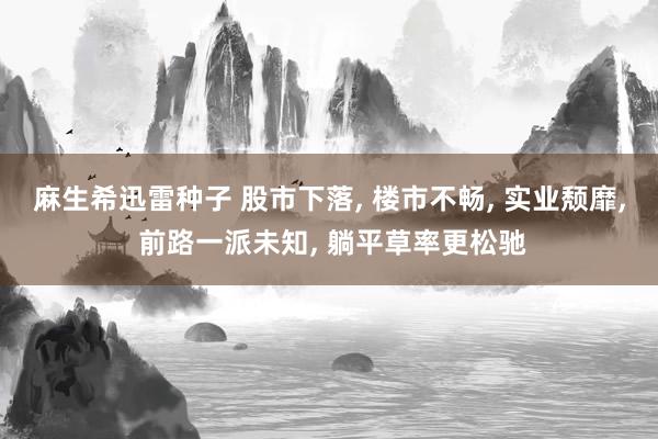 麻生希迅雷种子 股市下落, 楼市不畅, 实业颓靡, 前路一派未知, 躺平草率更松驰