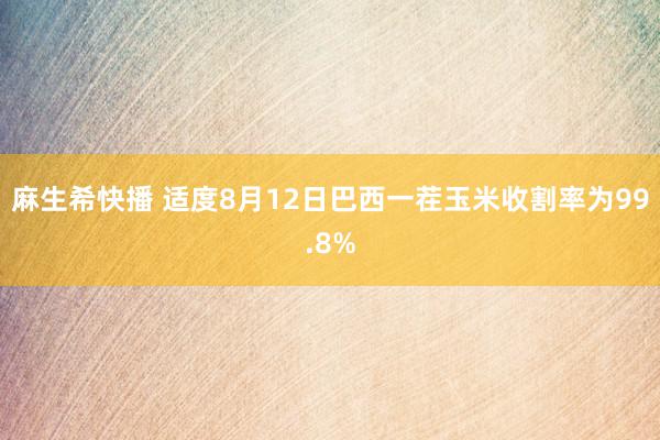 麻生希快播 适度8月12日巴西一茬玉米收割率为99.8%