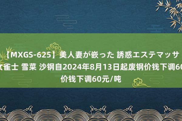 【MXGS-625】美人妻が嵌った 誘惑エステマッサージ 女雀士 雪菜 沙钢自2024年8月13日起废钢价钱下调60元/吨