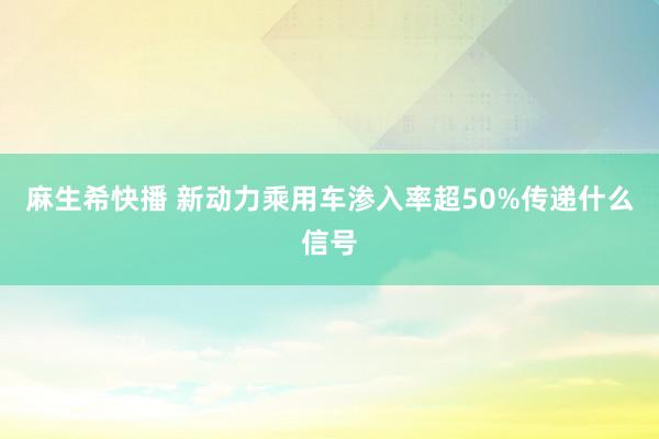 麻生希快播 新动力乘用车渗入率超50%传递什么信号