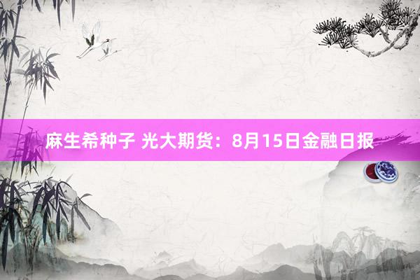 麻生希种子 光大期货：8月15日金融日报