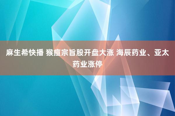 麻生希快播 猴痘宗旨股开盘大涨 海辰药业、亚太药业涨停