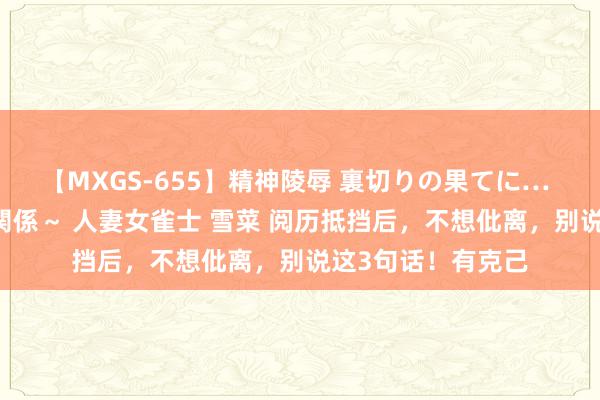 【MXGS-655】精神陵辱 裏切りの果てに… 前編 ～義兄との関係～ 人妻女雀士 雪菜 阅历抵挡后，不想仳离，别说这3句话！有克己