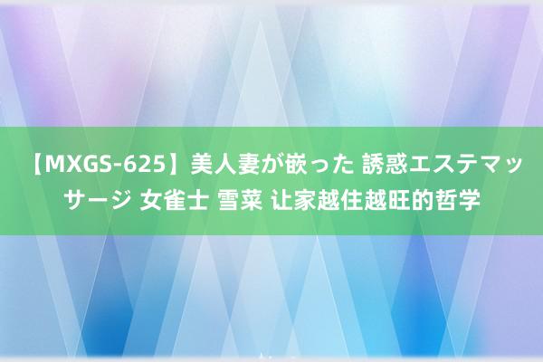 【MXGS-625】美人妻が嵌った 誘惑エステマッサージ 女雀士 雪菜 让家越住越旺的哲学