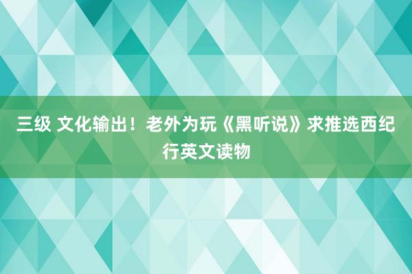 三级 文化输出！老外为玩《黑听说》求推选西纪行英文读物