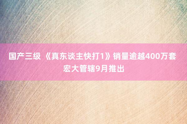 国产三级 《真东谈主快打1》销量逾越400万套 宏大管辖9月推出