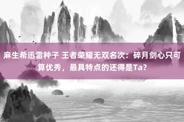 麻生希迅雷种子 王者荣耀无双名次：碎月剑心只可算优秀，最具特点的还得是Ta？