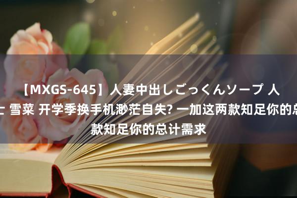 【MXGS-645】人妻中出しごっくんソープ 人妻女雀士 雪菜 开学季换手机渺茫自失? 一加这两款知足你的总计需求