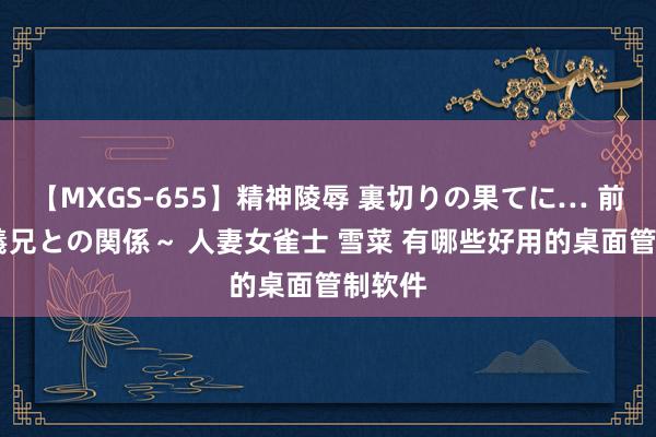 【MXGS-655】精神陵辱 裏切りの果てに… 前編 ～義兄との関係～ 人妻女雀士 雪菜 有哪些好用的桌面管制软件