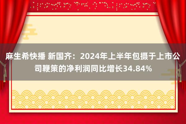 麻生希快播 新国齐：2024年上半年包摄于上市公司鞭策的净利润同比增长34.84%