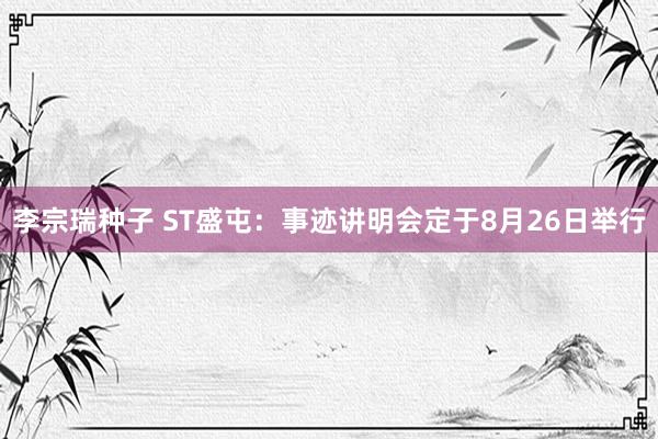 李宗瑞种子 ST盛屯：事迹讲明会定于8月26日举行