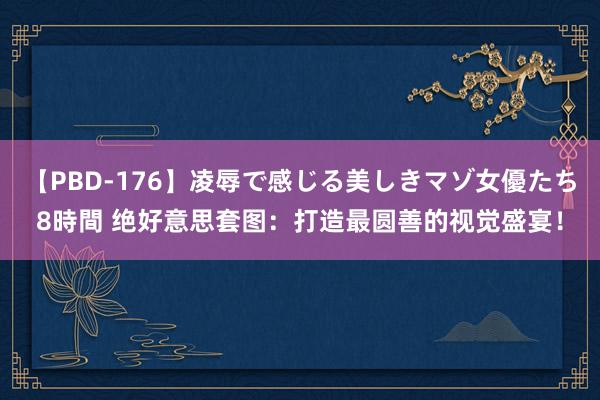 【PBD-176】凌辱で感じる美しきマゾ女優たち8時間 绝好意思套图：打造最圆善的视觉盛宴！