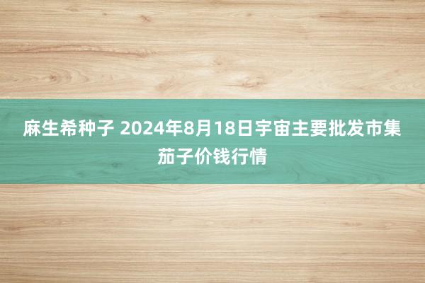 麻生希种子 2024年8月18日宇宙主要批发市集茄子价钱行情