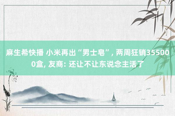 麻生希快播 小米再出“男士皂”, 两周狂销355000盒, 友商: 还让不让东说念主活了