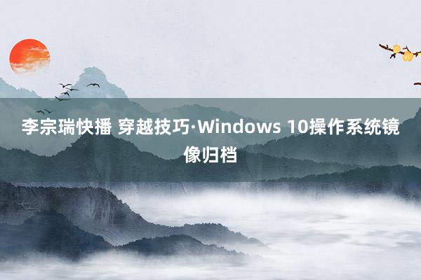 李宗瑞快播 穿越技巧·Windows 10操作系统镜像归档