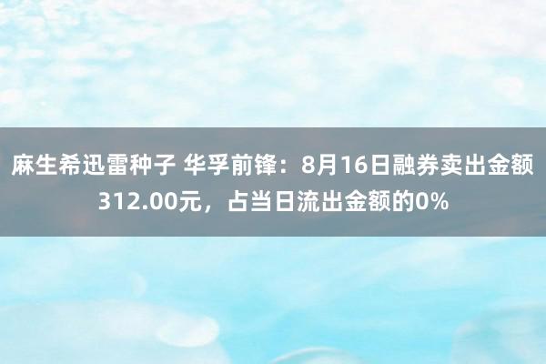 麻生希迅雷种子 华孚前锋：8月16日融券卖出金额312.00元，占当日流出金额的0%