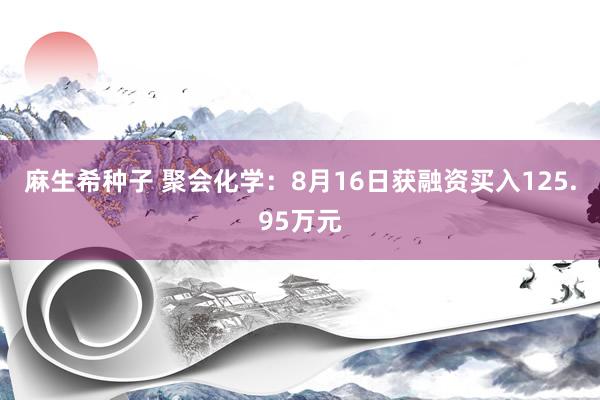 麻生希种子 聚会化学：8月16日获融资买入125.95万元