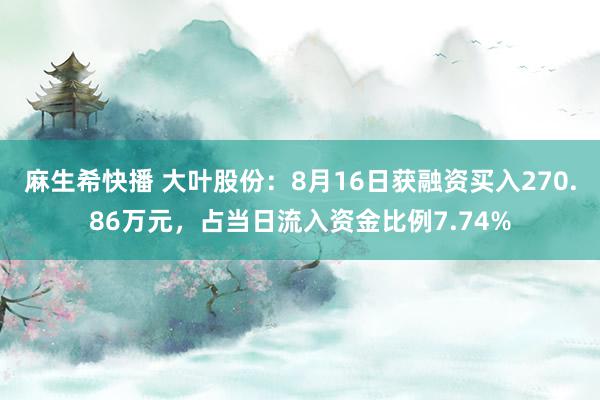 麻生希快播 大叶股份：8月16日获融资买入270.86万元，占当日流入资金比例7.74%