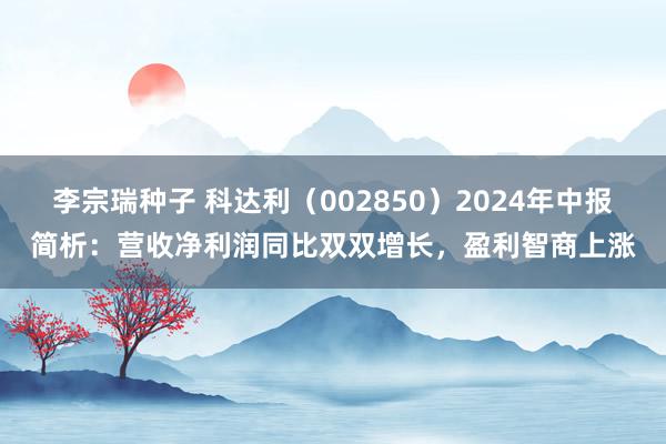 李宗瑞种子 科达利（002850）2024年中报简析：营收净利润同比双双增长，盈利智商上涨