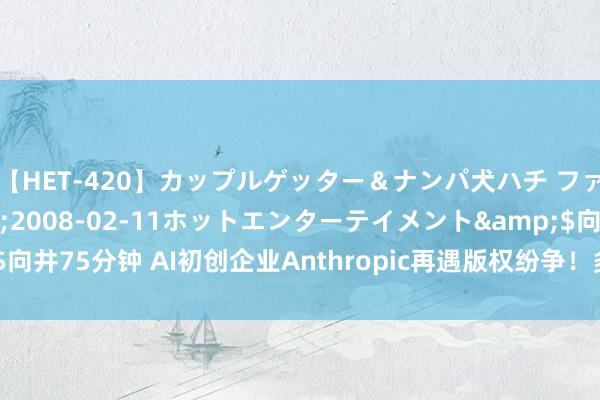 【HET-420】カップルゲッター＆ナンパ犬ハチ ファイト一発</a>2008-02-11ホットエンターテイメント&$向井75分钟 AI初创企业Anthropic再遇版权纷争！多位作者集体告状其滋扰版权