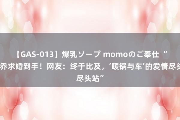 【GAS-013】爆乳ソープ momoのご奉仕 “张百乔求婚到手！网友：终于比及，‘暖锅与车’的爱情尽头站”