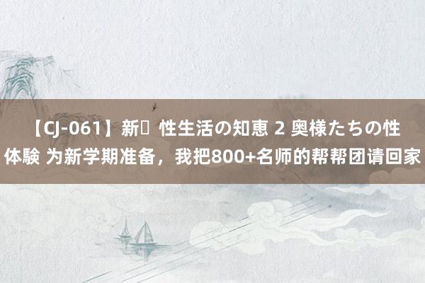 【CJ-061】新・性生活の知恵 2 奥様たちの性体験 为新学期准备，我把800+名师的帮帮团请回家