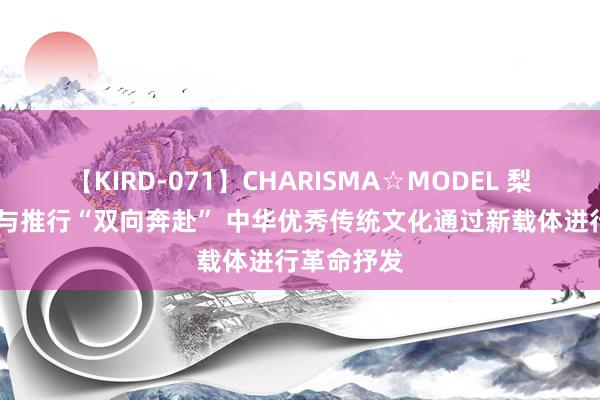 【KIRD-071】CHARISMA☆MODEL 梨々花 编造与推行“双向奔赴” 中华优秀传统文化通过新载体进行革命抒发