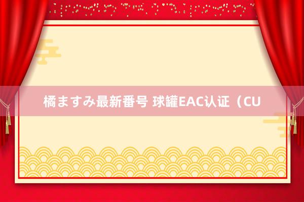 橘ますみ最新番号 球罐EAC认证（CU