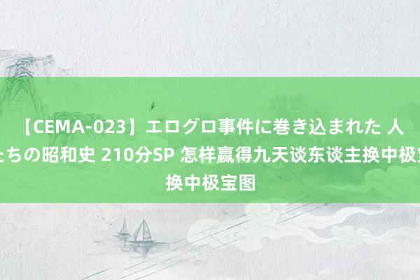 【CEMA-023】エログロ事件に巻き込まれた 人妻たちの昭和史 210分SP 怎样赢得九天谈东谈主换中极宝图