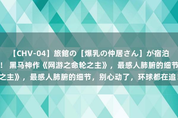 【CHV-04】旅館の［爆乳の仲居さん］が宿泊客に輪姦されナマ中出し！ 黑马神作《网游之命轮之主》，最感人肺腑的细节，别心动了，环球都在追！