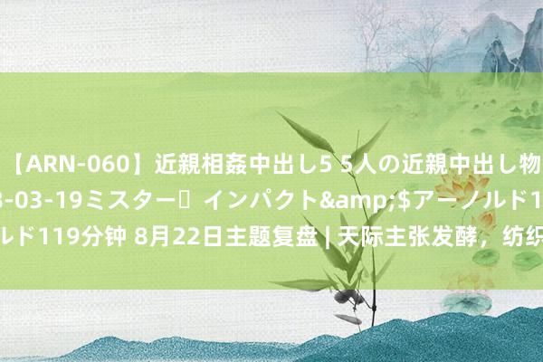 【ARN-060】近親相姦中出し5 5人の近親中出し物語</a>2008-03-19ミスター・インパクト&$アーノルド119分钟 8月22日主题复盘 | 天际主张发酵，纺织服装领涨，ST板块也大涨