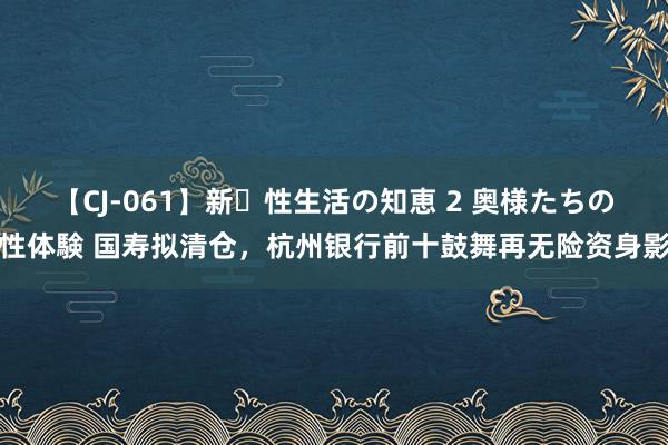 【CJ-061】新・性生活の知恵 2 奥様たちの性体験 国寿拟清仓，杭州银行前十鼓舞再无险资身影