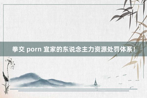 拳交 porn 宜家的东说念主力资源处罚体系！