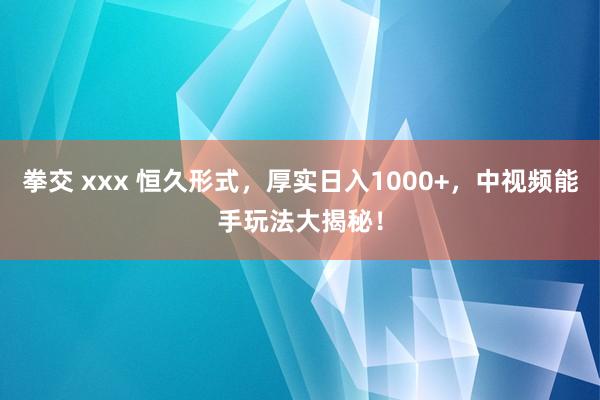 拳交 xxx 恒久形式，厚实日入1000+，中视频能手玩法大揭秘！