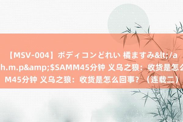 【MSV-004】ボディコンどれい 橘ますみ</a>1992-02-06h.m.p&$SAMM45分钟 义乌之狼：收货是怎么回事？（连载二）