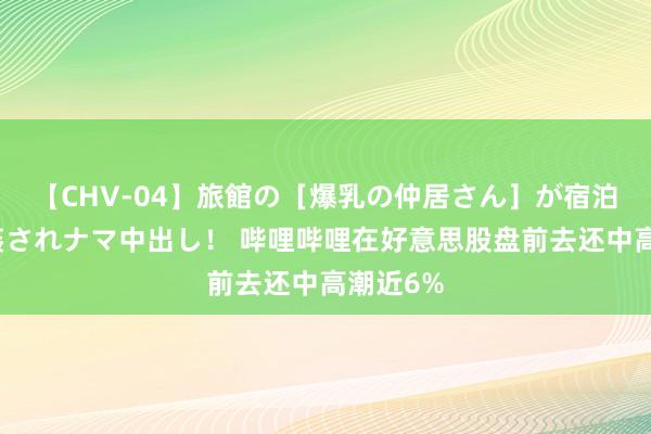 【CHV-04】旅館の［爆乳の仲居さん］が宿泊客に輪姦されナマ中出し！ 哔哩哔哩在好意思股盘前去还中高潮近6%