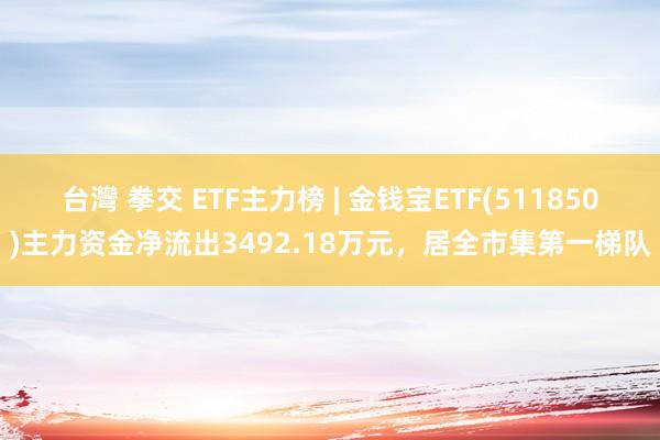 台灣 拳交 ETF主力榜 | 金钱宝ETF(511850)主力资金净流出3492.18万元，居全市集第一梯队