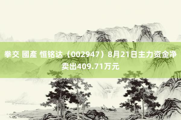 拳交 國產 恒铭达（002947）8月21日主力资金净卖出409.71万元