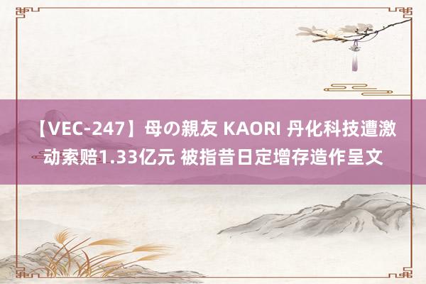 【VEC-247】母の親友 KAORI 丹化科技遭激动索赔1.33亿元 被指昔日定增存造作呈文