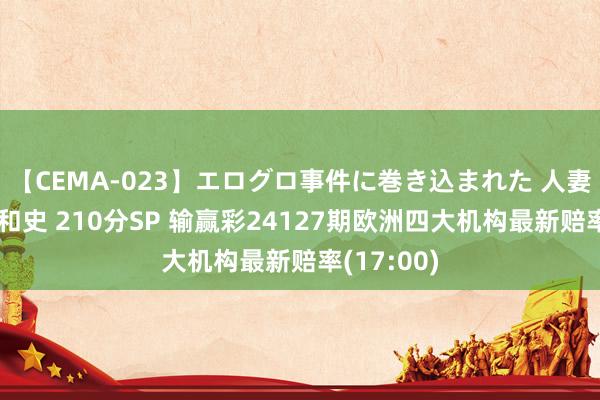 【CEMA-023】エログロ事件に巻き込まれた 人妻たちの昭和史 210分SP 输赢彩24127期欧洲四大机构最新赔率(17:00)