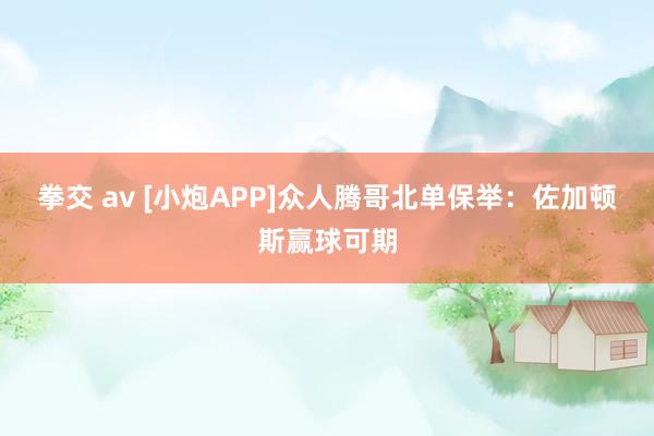 拳交 av [小炮APP]众人腾哥北单保举：佐加顿斯赢球可期