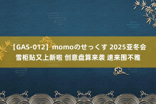 【GAS-012】momoのせっくす 2025亚冬会雪柜贴又上新啦 创意盘算来袭 速来围不雅