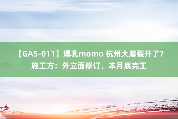 【GAS-011】爆乳momo 杭州大厦裂开了？施工方：外立面修订，本月底完工