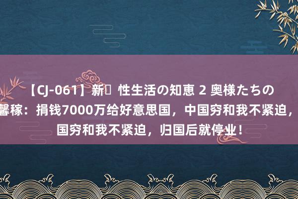 【CJ-061】新・性生活の知恵 2 奥様たちの性体験 殷商钟馨稼：捐钱7000万给好意思国，中国穷和我不紧迫，归国后就停业！