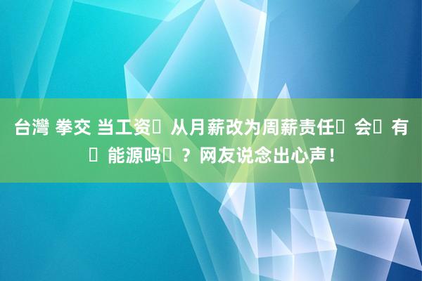 台灣 拳交 当工资‬从月薪改为周薪责任‬会‬有‬能源吗‬？网友说念出心声！